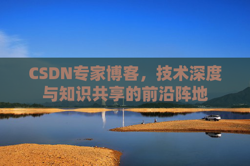 CSDN专家博客，技术深度与知识共享的前沿阵地